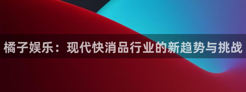 500彩票网体育2：橘子娱乐：现代快消品行业的新趋势与挑战