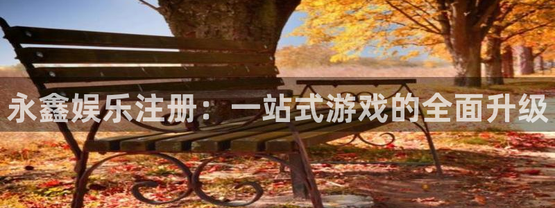 500彩票网平台招商：永鑫娱乐注册：一站式游戏的全面升级