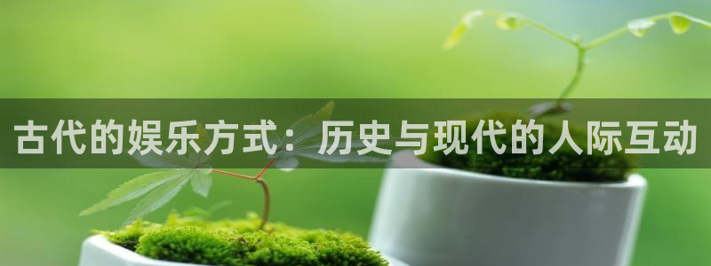 500彩票网3注册：古代的娱乐方式：历史与现代的人际互动