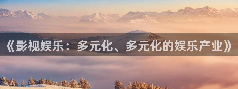 500彩票网f凯捷注册：《影视娱乐：多元化、多元化的娱乐产业》