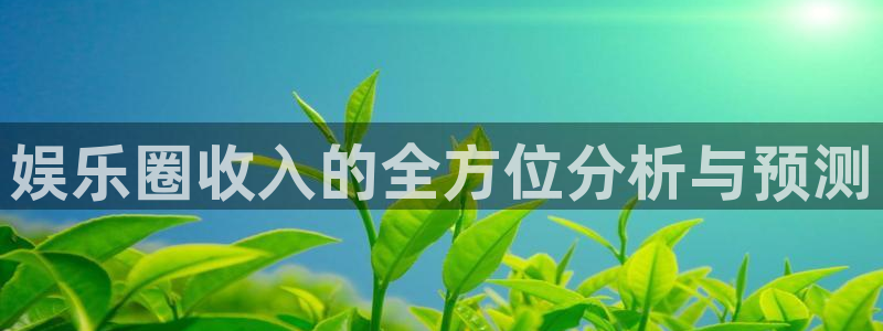 500彩票网体育f开号：娱乐圈收入的全方位分析与预测