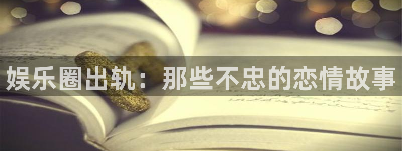 500彩票网体育热门赛事有哪些：娱乐圈出轨：那些不忠的恋情故事