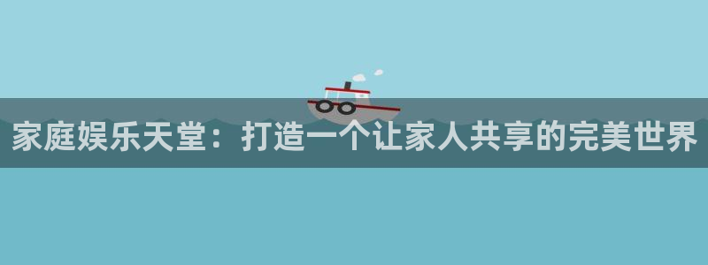 500彩票网kgame：家庭娱乐天堂：打造一个让家人共享的完美世界
