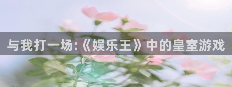 500彩票网官网入口：与我打一场:《娱乐王》中的皇室游戏