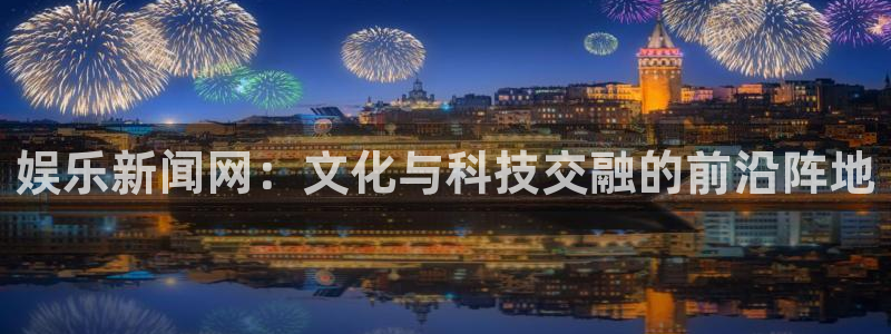 500彩票网体育平台总代理：娱乐新闻网：文化与科技交融的前沿阵地