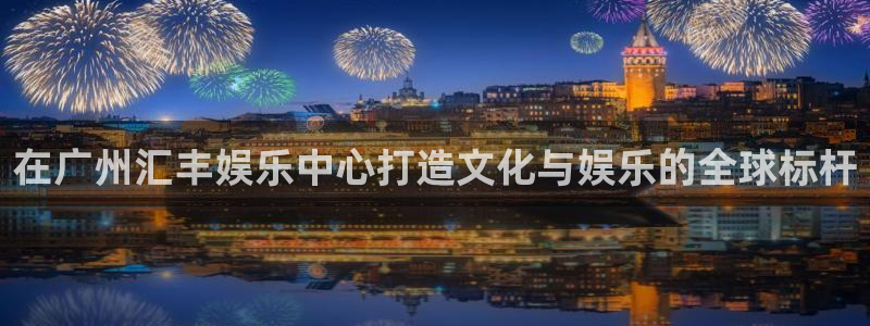 500彩票网招商：在广州汇丰娱乐中心打造文化与娱乐的全球标杆