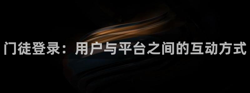 500彩票网登陆：门徒登录：用户与平台之间的互动方式
