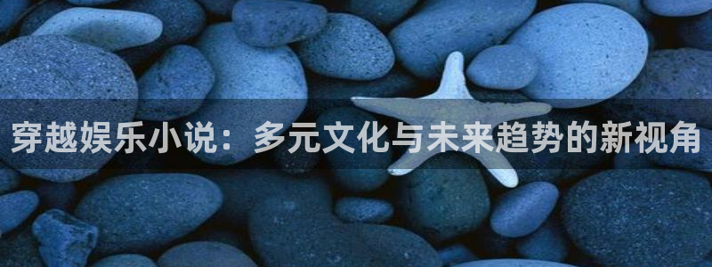 500彩票网登陆：穿越娱乐小说：多元文化与未来趋势的新视角