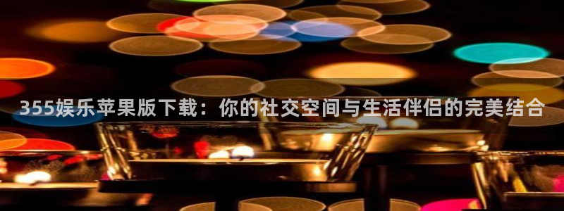 500彩票网体育平台开号链接：355娱乐苹果版下载：你的社交空间与生活伴侣的完美结合