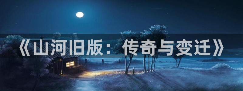 东莞市500彩票网电子科技有限公司：《山河旧版：传奇与变迁》