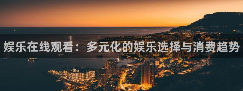 500彩票网2代理注册：娱乐在线观看：多元化的娱乐选择与消费趋势