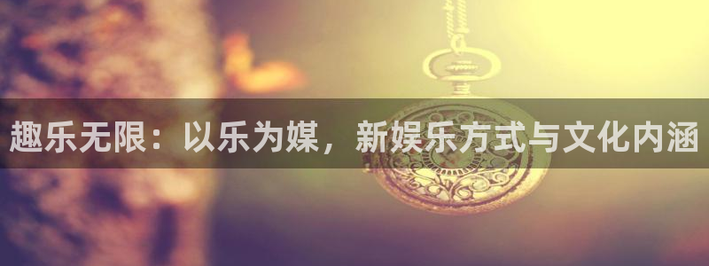 500彩票网4开户：趣乐无限：以乐为媒，新娱乐方式与文化内涵