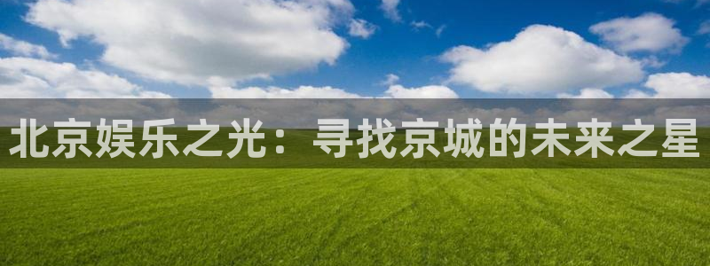 东莞市500彩票网电子科技有限公司：北京娱乐之光：寻找京城的未来之星