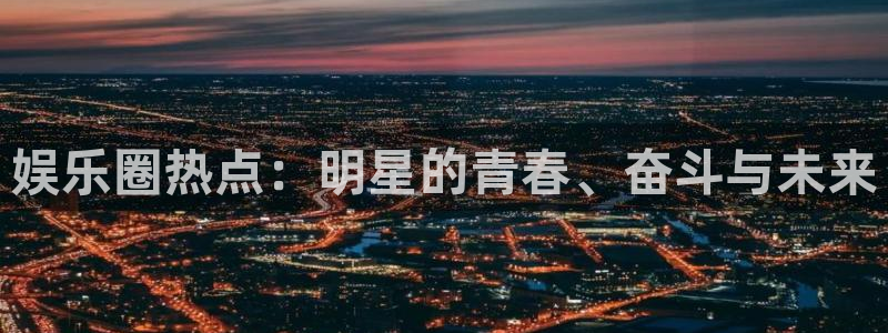 东莞市500彩票网电子科技有限公司：娱乐圈热点：明星的青春、奋斗与未来
