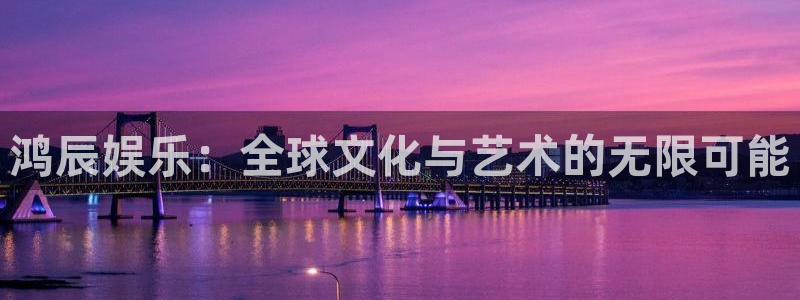 500彩票网4平台：鸿辰娱乐：全球文化与艺术的无限可能