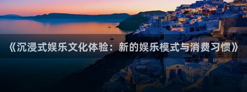 500彩票网体育app下载：《沉浸式娱乐文化体验：新的娱乐模式与消费习惯》