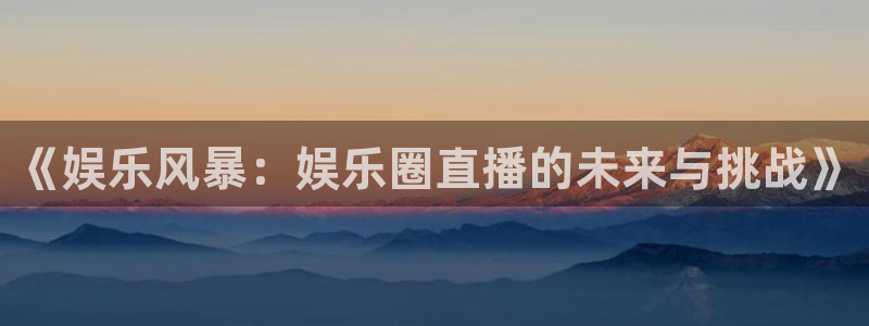 500彩票网4平台注册：《娱乐风暴：娱乐圈直播的未来与挑战》